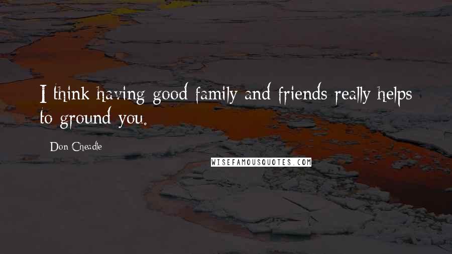 Don Cheadle quotes: I think having good family and friends really helps to ground you.