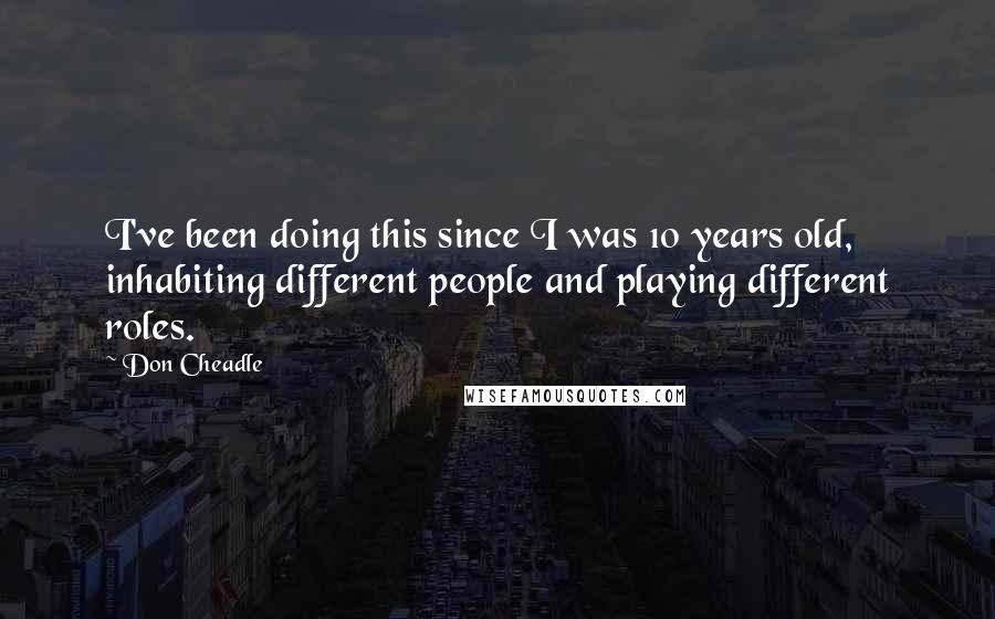 Don Cheadle quotes: I've been doing this since I was 10 years old, inhabiting different people and playing different roles.