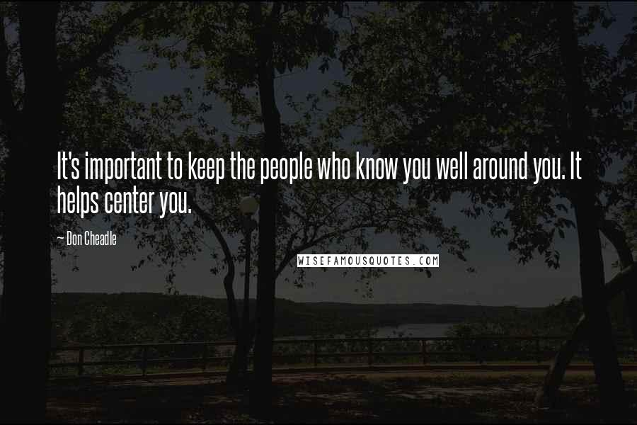 Don Cheadle quotes: It's important to keep the people who know you well around you. It helps center you.