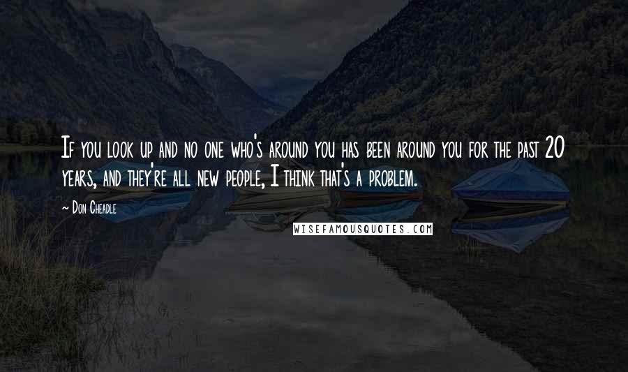 Don Cheadle quotes: If you look up and no one who's around you has been around you for the past 20 years, and they're all new people, I think that's a problem.