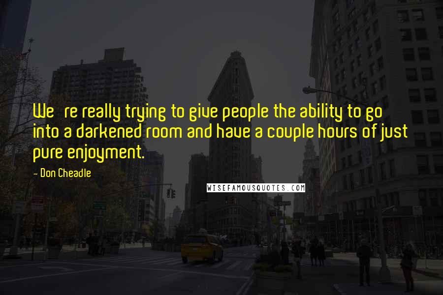 Don Cheadle quotes: We're really trying to give people the ability to go into a darkened room and have a couple hours of just pure enjoyment.