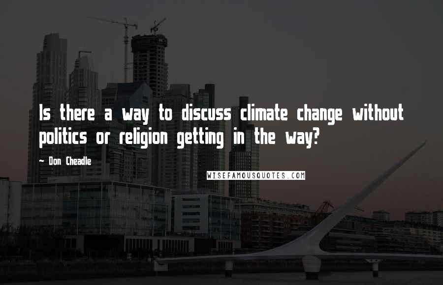 Don Cheadle quotes: Is there a way to discuss climate change without politics or religion getting in the way?