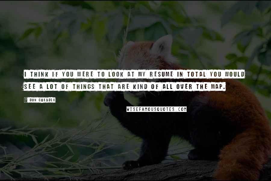 Don Cheadle quotes: I think if you were to look at my resume in total you would see a lot of things that are kind of all over the map.