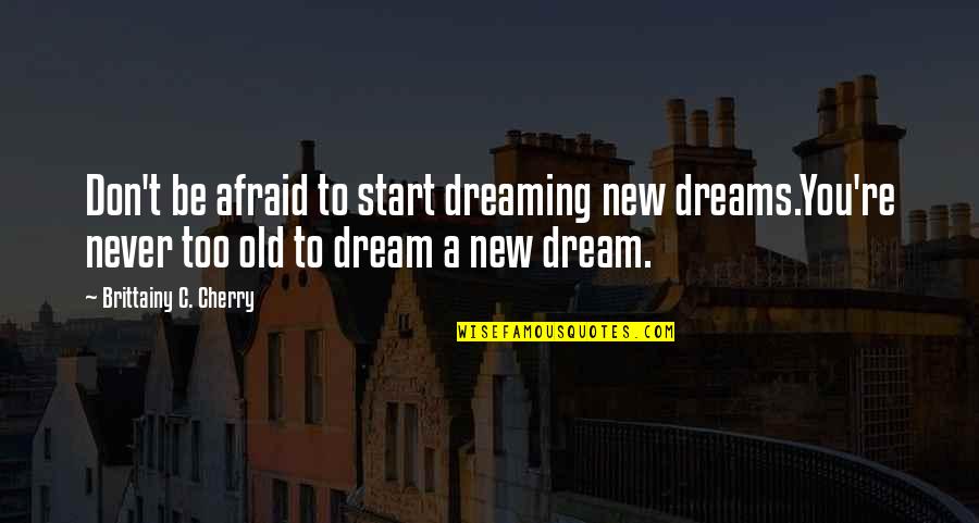 Don Cherry Inspirational Quotes By Brittainy C. Cherry: Don't be afraid to start dreaming new dreams.You're Don Cherry Inspirational Quotes By Brittainy C. Cherry: Don't be afraid to start dreaming new dreams.You're