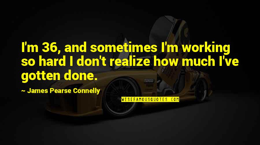Don Connelly Quotes By James Pearse Connelly: I'm 36, and sometimes I'm working so hard Don Connelly Quotes By James Pearse Connelly: I'm 36, and sometimes I'm working so hard