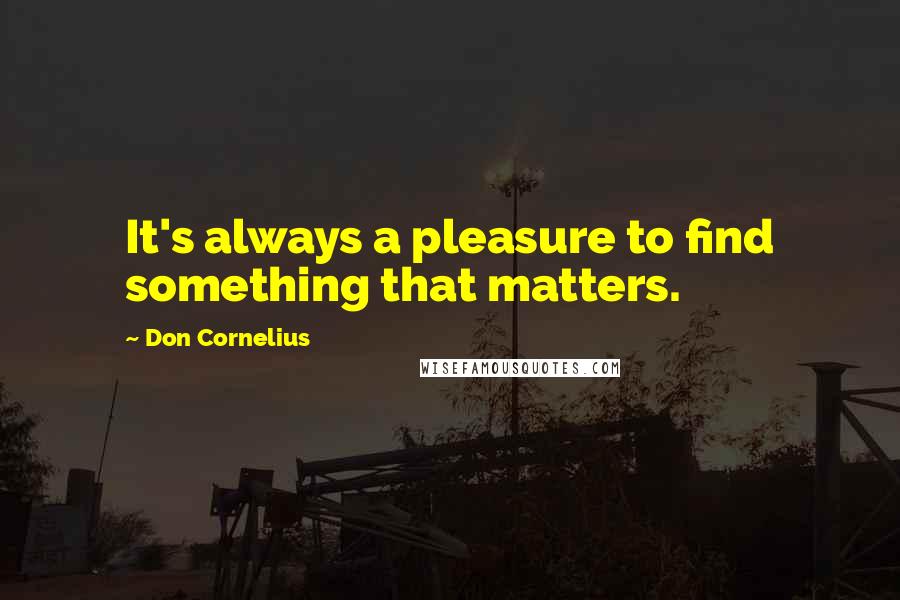 Don Cornelius quotes: It's always a pleasure to find something that matters.