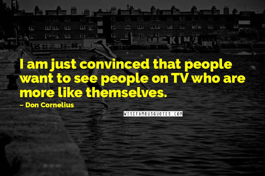 Don Cornelius quotes: I am just convinced that people want to see people on TV who are more like themselves.
