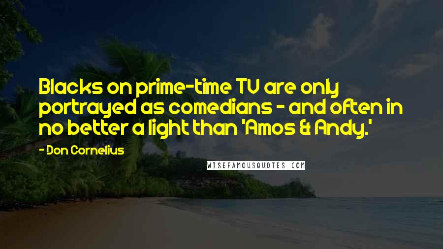 Don Cornelius quotes: Blacks on prime-time TV are only portrayed as comedians - and often in no better a light than 'Amos & Andy.'