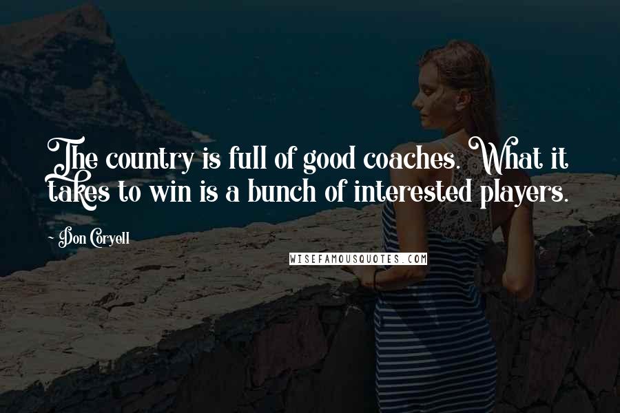 Don Coryell quotes: The country is full of good coaches. What it takes to win is a bunch of interested players.
