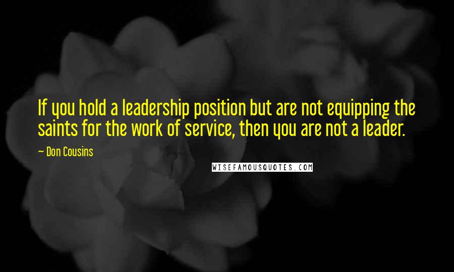 Don Cousins quotes: If you hold a leadership position but are not equipping the saints for the work of service, then you are not a leader.