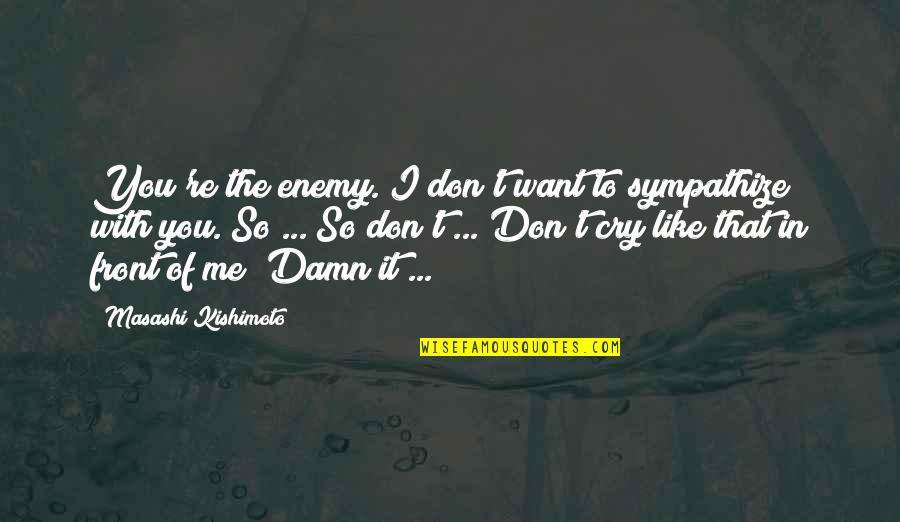 Don Cry For Me Quotes By Masashi Kishimoto: You're the enemy. I don't want to sympathize