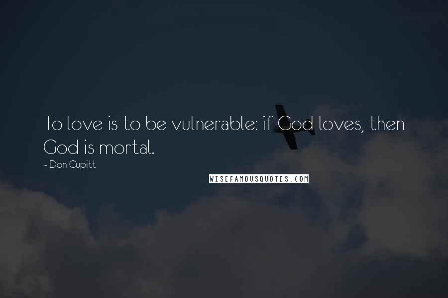 Don Cupitt quotes: To love is to be vulnerable: if God loves, then God is mortal.