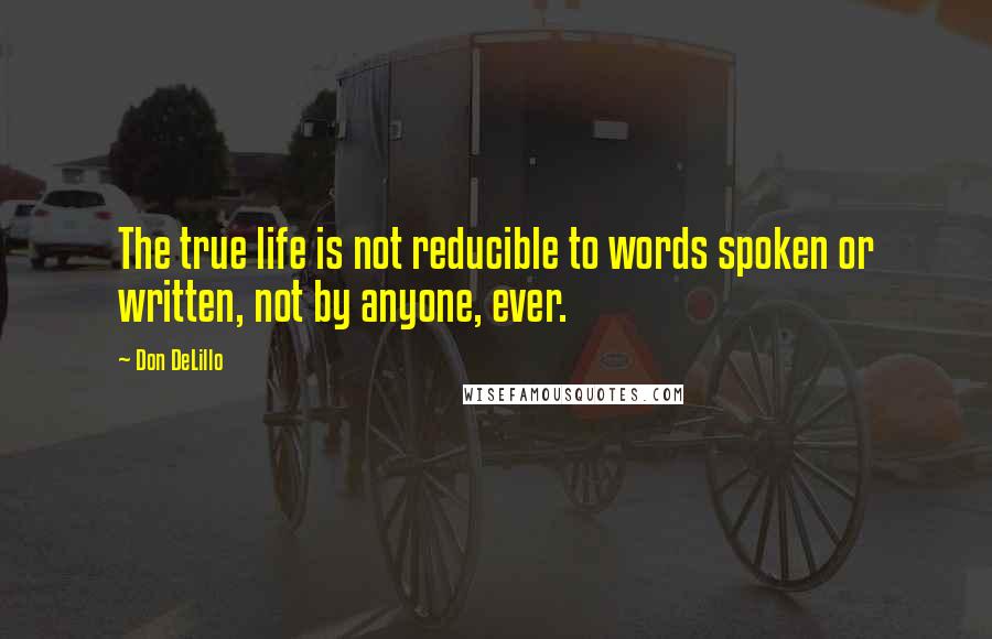Don DeLillo quotes: The true life is not reducible to words spoken or written, not by anyone, ever.
