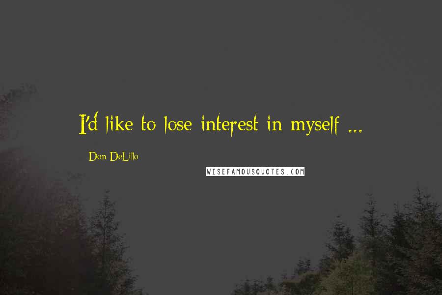 Don DeLillo quotes: I'd like to lose interest in myself ...