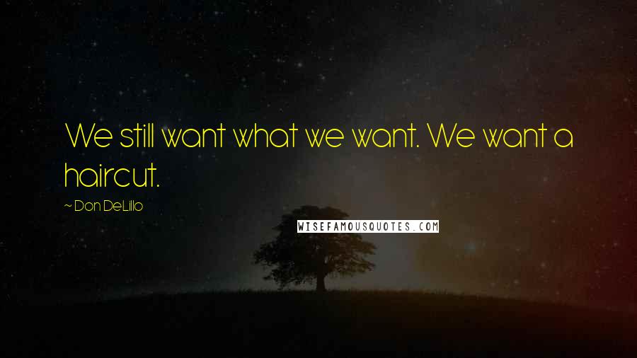 Don DeLillo quotes: We still want what we want. We want a haircut.