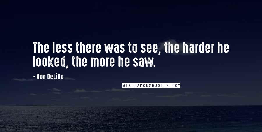 Don DeLillo quotes: The less there was to see, the harder he looked, the more he saw.