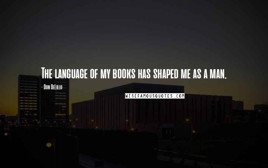Don DeLillo quotes: The language of my books has shaped me as a man.