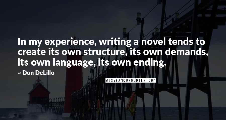 Don DeLillo quotes: In my experience, writing a novel tends to create its own structure, its own demands, its own language, its own ending.