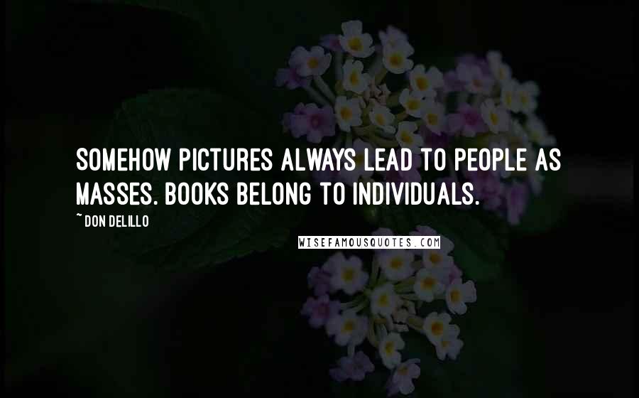 Don DeLillo quotes: Somehow pictures always lead to people as masses. Books belong to individuals.