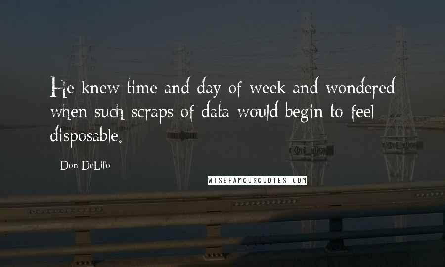 Don DeLillo quotes: He knew time and day of week and wondered when such scraps of data would begin to feel disposable.