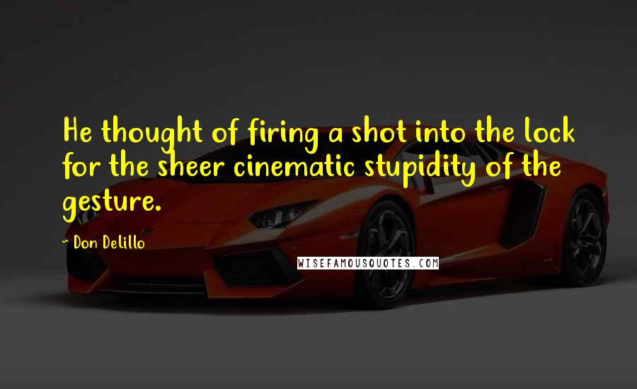 Don DeLillo quotes: He thought of firing a shot into the lock for the sheer cinematic stupidity of the gesture.