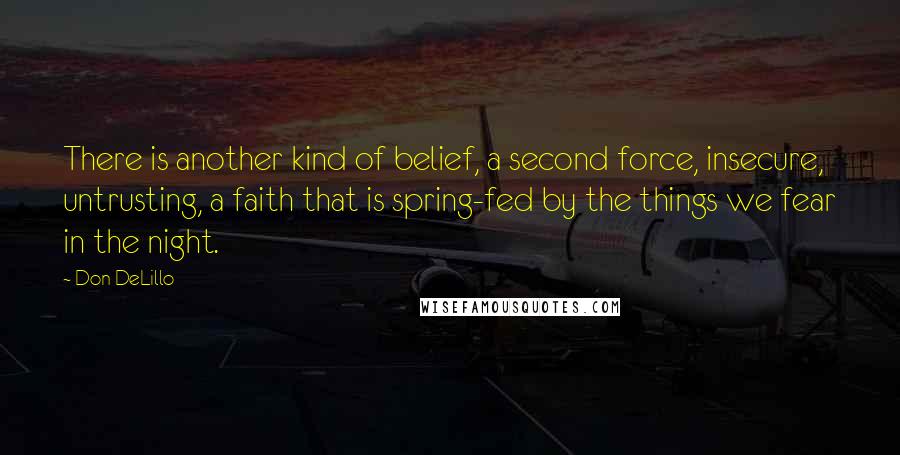 Don DeLillo quotes: There is another kind of belief, a second force, insecure, untrusting, a faith that is spring-fed by the things we fear in the night.