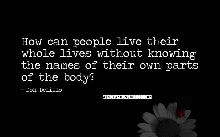 Don DeLillo quotes: How can people live their whole lives without knowing the names of their own parts of the body?