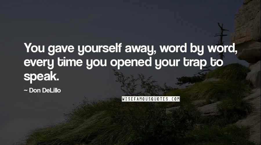 Don DeLillo quotes: You gave yourself away, word by word, every time you opened your trap to speak.