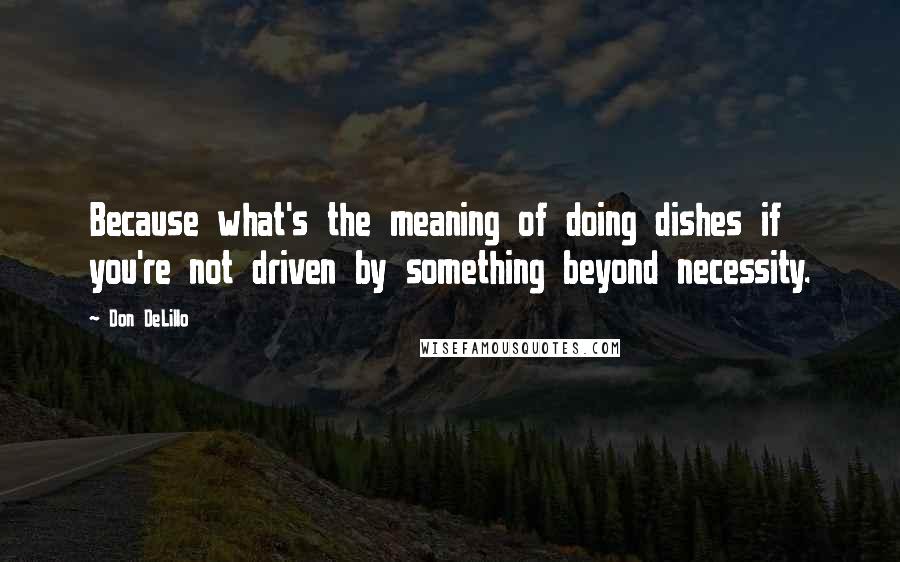 Don DeLillo quotes: Because what's the meaning of doing dishes if you're not driven by something beyond necessity.