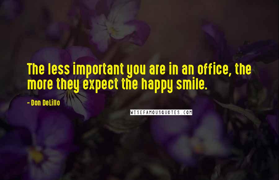 Don DeLillo quotes: The less important you are in an office, the more they expect the happy smile.