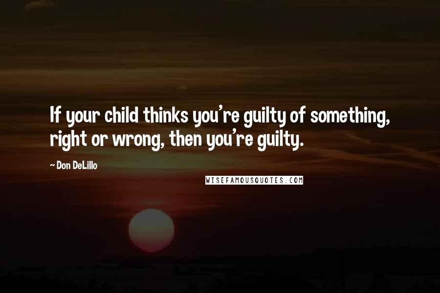 Don DeLillo quotes: If your child thinks you're guilty of something, right or wrong, then you're guilty.