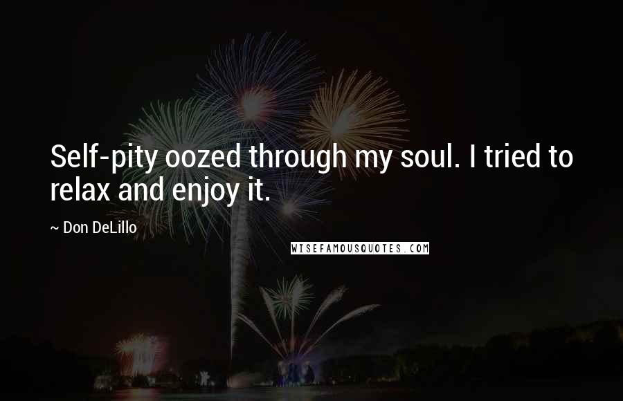 Don DeLillo quotes: Self-pity oozed through my soul. I tried to relax and enjoy it.