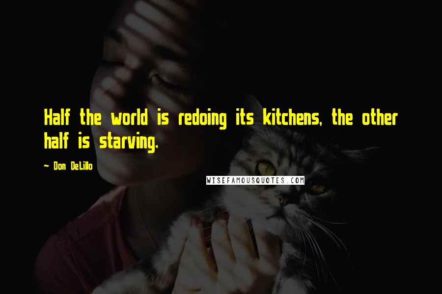 Don DeLillo quotes: Half the world is redoing its kitchens, the other half is starving.