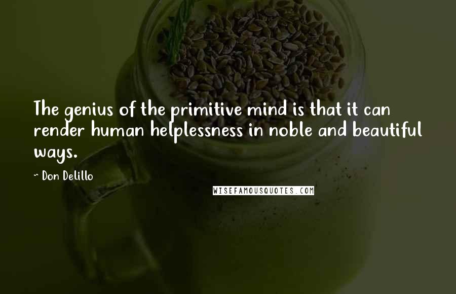 Don DeLillo quotes: The genius of the primitive mind is that it can render human helplessness in noble and beautiful ways.