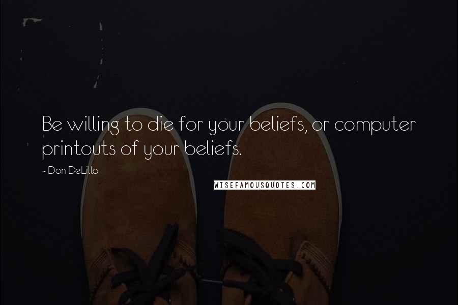 Don DeLillo quotes: Be willing to die for your beliefs, or computer printouts of your beliefs.