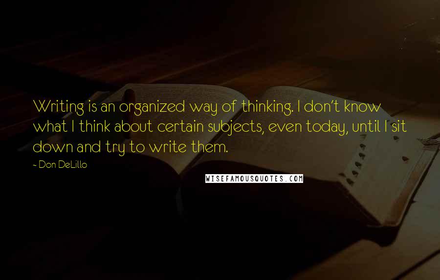 Don DeLillo quotes: Writing is an organized way of thinking. I don't know what I think about certain subjects, even today, until I sit down and try to write them.