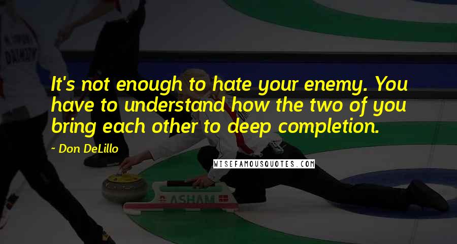 Don DeLillo quotes: It's not enough to hate your enemy. You have to understand how the two of you bring each other to deep completion.