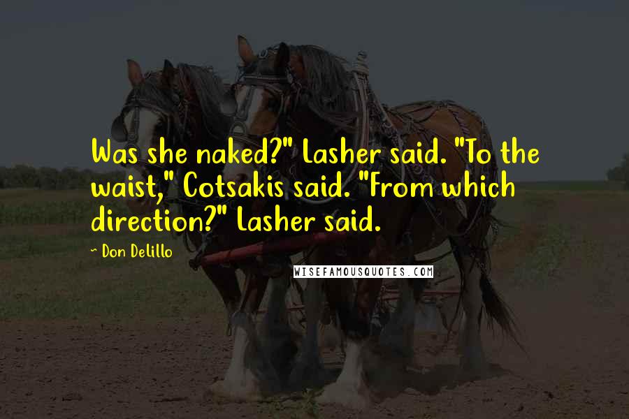 Don DeLillo quotes: Was she naked?" Lasher said. "To the waist," Cotsakis said. "From which direction?" Lasher said.