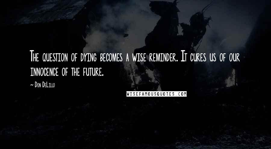 Don DeLillo quotes: The question of dying becomes a wise reminder. It cures us of our innocence of the future.