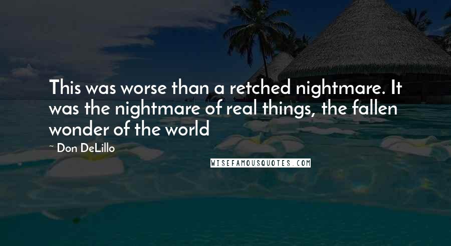 Don DeLillo quotes: This was worse than a retched nightmare. It was the nightmare of real things, the fallen wonder of the world