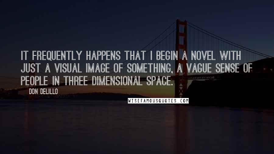 Don DeLillo quotes: It frequently happens that I begin a novel with just a visual image of something, a vague sense of people in three dimensional space.