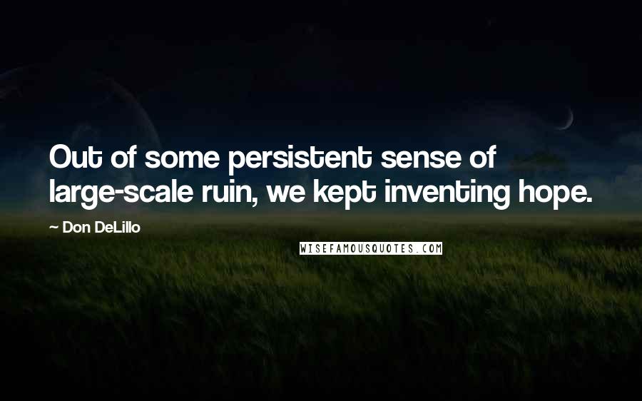 Don DeLillo quotes: Out of some persistent sense of large-scale ruin, we kept inventing hope.