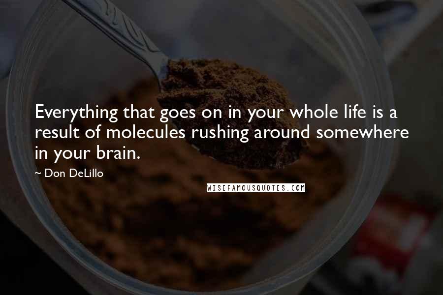 Don DeLillo quotes: Everything that goes on in your whole life is a result of molecules rushing around somewhere in your brain.