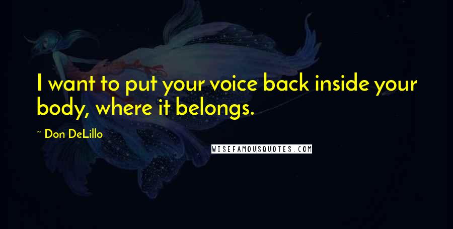 Don DeLillo quotes: I want to put your voice back inside your body, where it belongs.