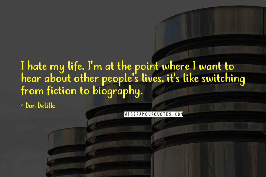 Don DeLillo quotes: I hate my life. I'm at the point where I want to hear about other people's lives. it's like switching from fiction to biography.