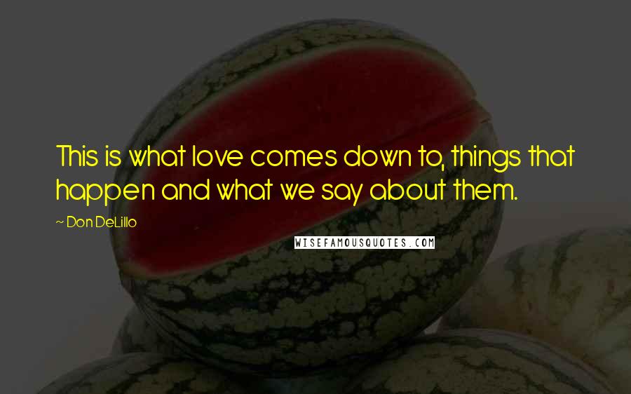 Don DeLillo quotes: This is what love comes down to, things that happen and what we say about them.