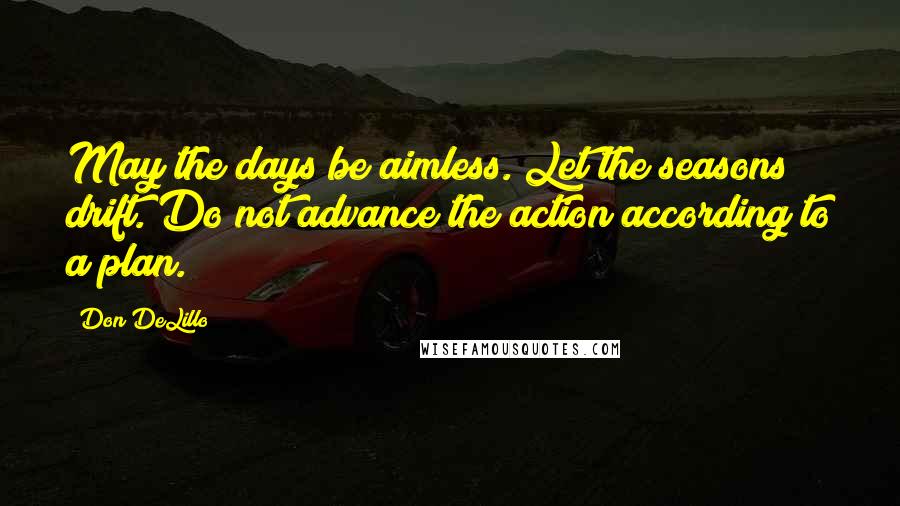 Don DeLillo quotes: May the days be aimless. Let the seasons drift. Do not advance the action according to a plan.