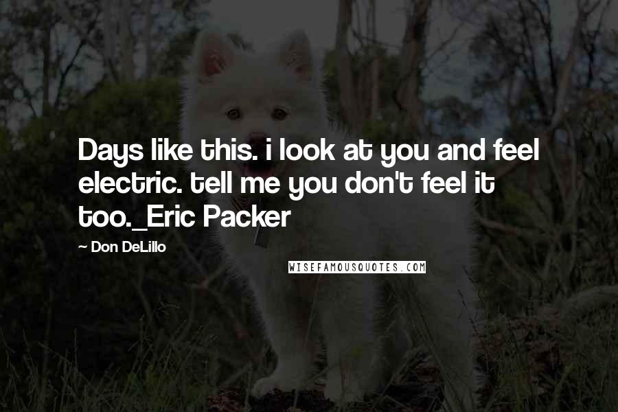 Don DeLillo quotes: Days like this. i look at you and feel electric. tell me you don't feel it too._Eric Packer