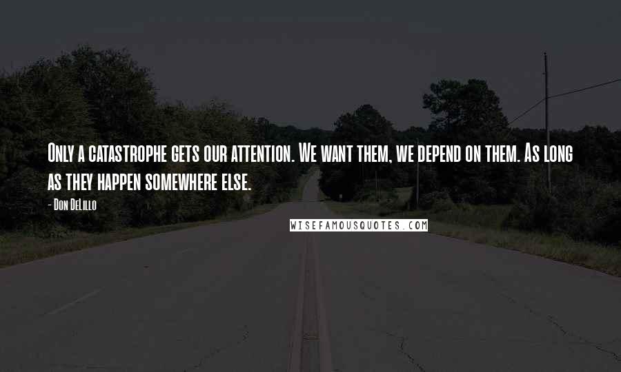 Don DeLillo quotes: Only a catastrophe gets our attention. We want them, we depend on them. As long as they happen somewhere else.