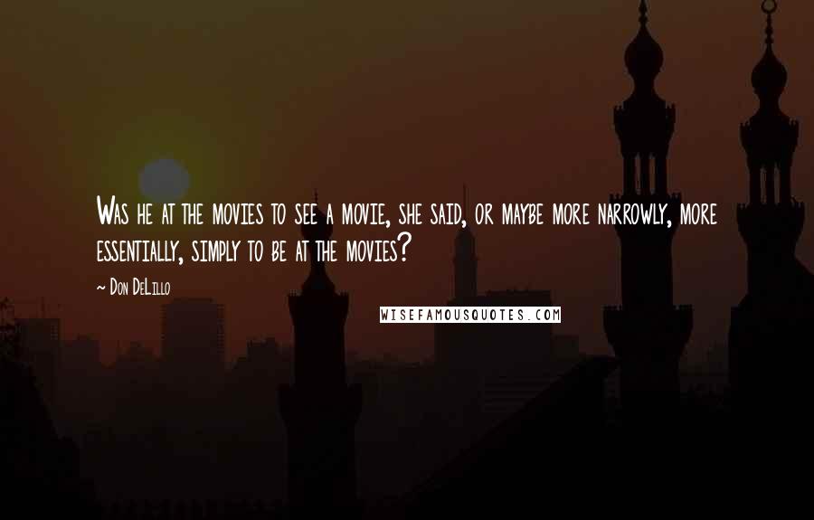 Don DeLillo quotes: Was he at the movies to see a movie, she said, or maybe more narrowly, more essentially, simply to be at the movies?